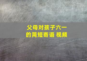 父母对孩子六一的简短寄语 视频